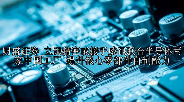 立讯精密或接手威讯联合半导体两家中国工厂 提升核心零部件自制能力